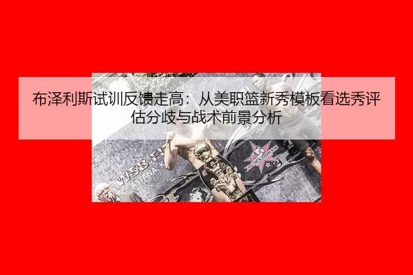 布泽利斯试训反馈走高：从美职篮新秀模板看选秀评估分歧与战术前景分析