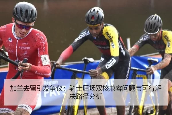 加兰去留引发争议：骑士后场双核兼容问题与可行解决路径分析