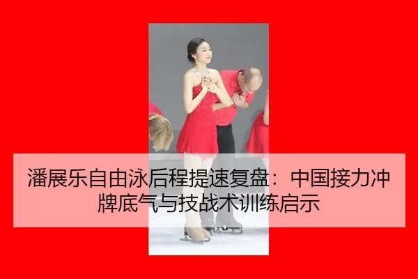潘展乐自由泳后程提速复盘：中国接力冲牌底气与技战术训练启示