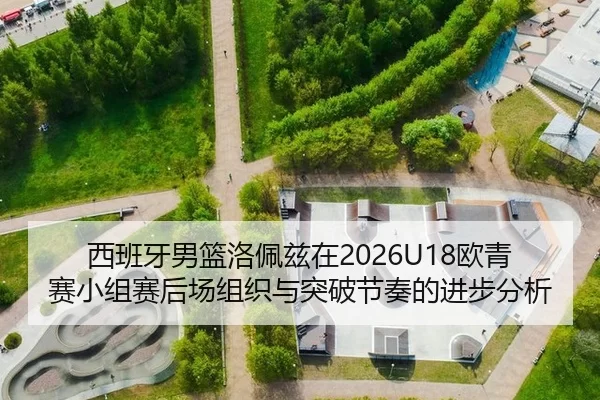 西班牙男篮洛佩兹在2026U18欧青赛小组赛后场组织与突破节奏的进步分析