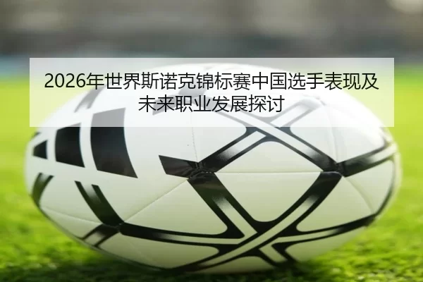 2026年世界斯诺克锦标赛中国选手表现及未来职业发展探讨