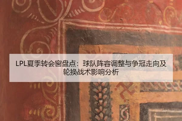 LPL夏季转会窗盘点：球队阵容调整与争冠走向及轮换战术影响分析