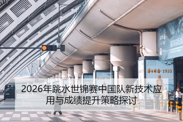 2026年跳水世锦赛中国队新技术应用与成绩提升策略探讨