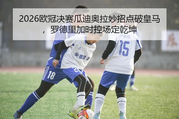 2026欧冠决赛瓜迪奥拉妙招点破皇马，罗德里加时控场定乾坤