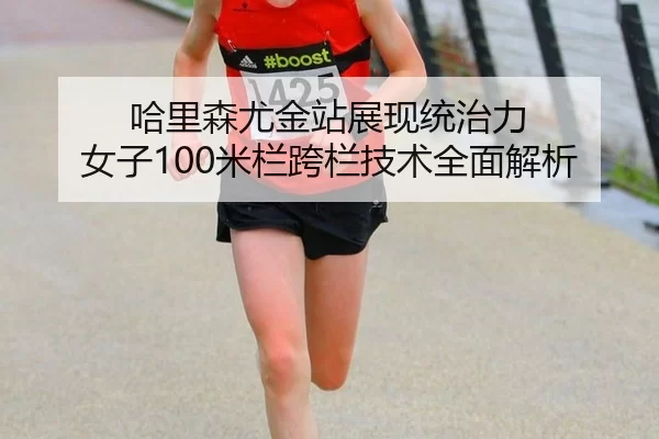 哈里森尤金站展现统治力 女子100米栏跨栏技术全面解析