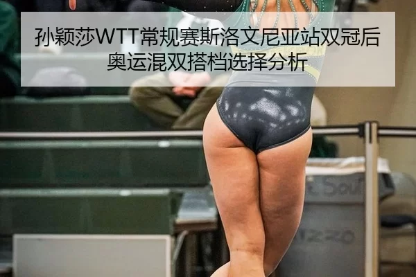 孙颖莎WTT常规赛斯洛文尼亚站双冠后奥运混双搭档选择分析